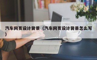 安宁汽车网页设计背景（汽车网页设计背景怎么写）