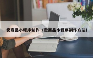 安宁卖商品小程序制作（卖商品小程序制作方法）