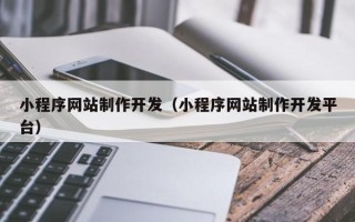 安宁小程序网站制作开发（小程序网站制作开发平台）