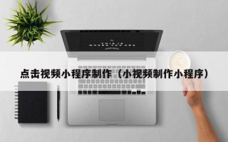 安宁点击视频小程序制作（小视频制作小程序）