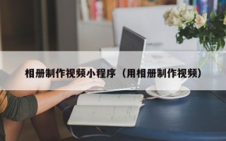 安宁相册制作视频小程序（用相册制作视频）