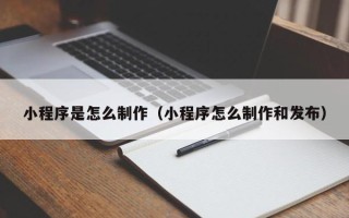 安宁小程序是怎么制作（小程序怎么制作和发布）