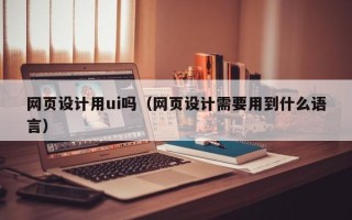 安宁网页设计用ui吗（网页设计需要用到什么语言）