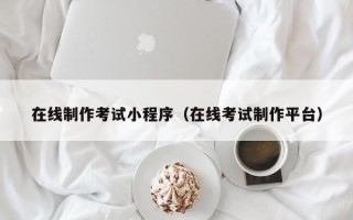 安宁在线制作考试小程序（在线考试制作平台）
